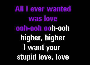 All I ever wanted
was love
ooh-ooh ooh-ooh

higher, higher
I want your
stupid love, love