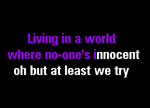Living in a world

where no-one's innocent
oh but at least we tryr