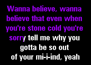 Wanna believe, wanna
believe that even when
you're stone cold you're
sorry tell me why you
gotta be so out
of your mi-i-ind, yeah