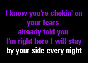 I know you're chokin' on
your fears
already told you
I'm right here I will stay
by your side every night