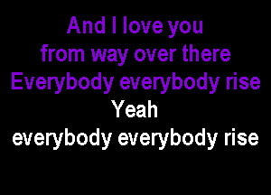 And I love you
from way over there
Everybody everybody rise

Yeah
everybody everybody rise