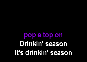 pop a top on
Drinkin' season
It's drinkin' season