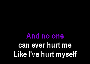 And no one
can ever hurt me
Like I've hurt myself