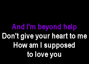 And I'm beyond help

Don't give your heart to me
How am I supposed
to love you