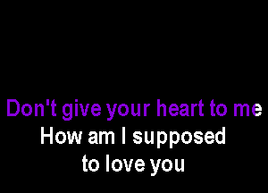 Don't give your heart to me
How am I supposed
to love you