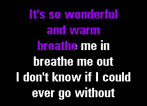 It's so wonderful
and warm
breathe me in

breathe me out
I don't know if I could
ever go without