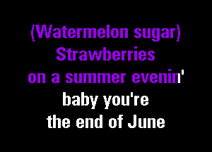 (Watermelon sugar)
Strawberries

on a summer evenin'
baby you're
the end of June