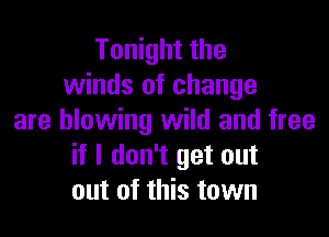 Tonight the
winds of change

are blowing wild and free
if I don't get out
out of this town