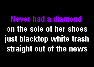 Never had a diamond
on the sole of her shoes
iust blacktop white trash
straight out of the news