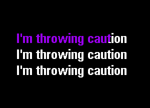 I'm throwing caution

I'm throwing caution
I'm throwing caution