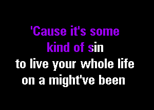 'Cause it's some
kind of sin

to live your whole life
on a might've been