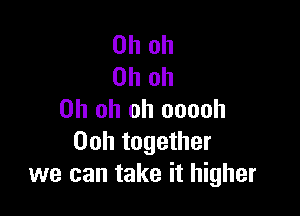 Oh oh
Oh oh

Oh oh oh ooooh
00h together
we can take it higher