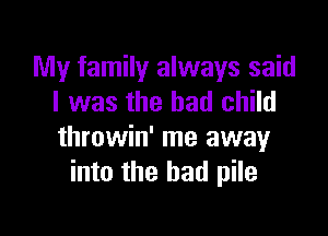 My family always said
I was the had child

throwin' me away
into the had pile