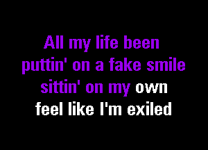 All my life been
puttin' on a fake smile

sittin' on my own
feel like I'm exiled