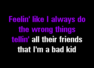 Feelin' like I always do
the wrong things

tellin' all their friends
that I'm a had kid