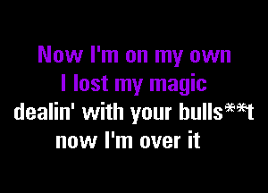 Now I'm on my own
I lost my magic

dealin' with your hullsamt
now I'm over it