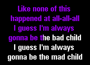 Like none of this
happened at all-all-all
I guess I'm always
gonna be the had child
I guess I'm always
gonna be the mad child