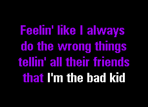 Feelin' like I always

do the wrong things

tellin' all their friends
that I'm the had kid