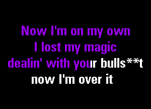 Now I'm on my own
I lost my magic

dealin' with your hullsamt
now I'm over it