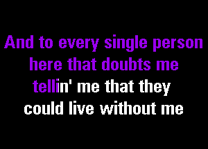 And to every single person
here that doubts me
tellin' me that they

could live without me