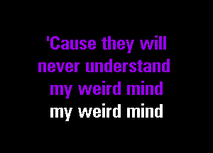 'Cause they will
never understand

my weird mind
my weird mind