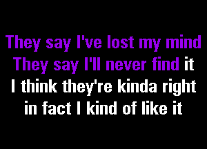 They say I've lost my mind
They say I'll never find it
I think they're kinda right

in fact I kind of like it