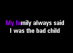 My family always said

I was the bad child