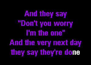 And they say
Don't you worry

I'm the one
And the very next day
they say they're done