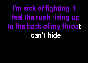 I'm sick offlghting it
lfeel the rush rising up
to the back of my throat

I can't hide