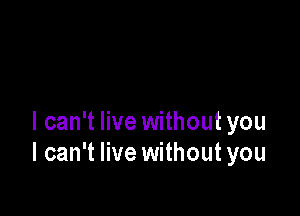 I can't live without you
I can't live without you