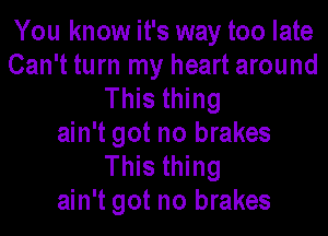 You know it's way too late
Can't turn my heart around
This thing

ain't got no brakes
This thing
ain't got no brakes