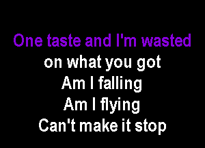 One taste and I'm wasted
on what you got

Am I falling
Am I flying
Can't make it stop