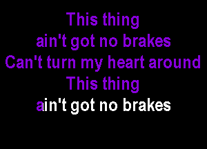 This thing
ain't got no brakes
Can't turn my heart around

This thing
ain't got no brakes