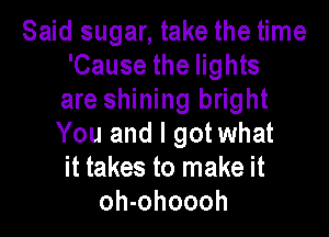 Said sugar, take the time
'Cause the lights
are shining bright

You and l gotwhat
it takes to make it
oh-ohoooh