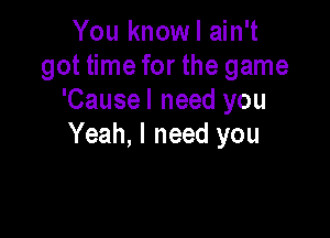 You knowl ain't
got time for the game
'Causel need you

Yeah, I need you