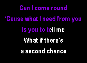 Can I come round

Cause what I need from you

Is you to tell me
What if thereb

a second chance