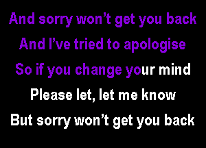 And sorry wonot get you back
And We tried to apologise
So if you change your mind
Please let, let me know

But sorry wonot get you back