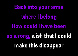 Back into your arms
where I belong
How could I have been
so wrong, wish that I could

make this disappear