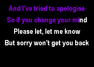 And We tried to apologise
So if you change your mind
Please let, let me know

But sorry wonot get you back