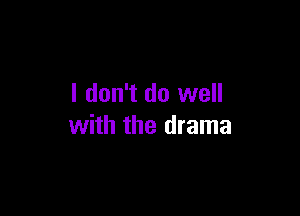 I don't do well

with the drama