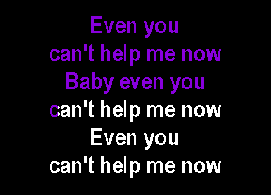 Even you
can't help me now
Baby even you

can't help me now
Even you
can't help me now