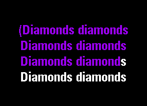 (Diamonds diamonds
Diamonds diamonds
Diamonds diamonds
Diamonds diamonds