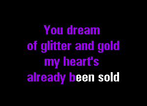 You dream
of glitter and gold

my heart's
already been sold