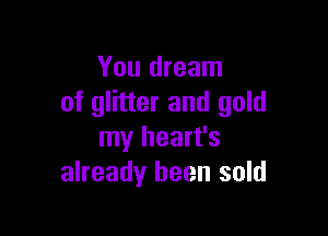 You dream
of glitter and gold

my heart's
already been sold