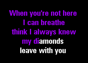 When you're not here
I can breathe

think I always knew
my diamonds
leave with you