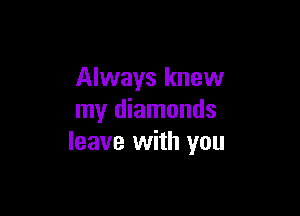 Always knew

my diamonds
leave with you