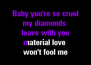 Baby you're so cruel
my diamonds

leave with you
material love
won't fool me