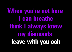 When you're not here
I can breathe

think I always knew
my diamonds
leave with you ooh