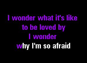 I wonder what it's like
to be loved by

I wonder
why I'm so afraid
