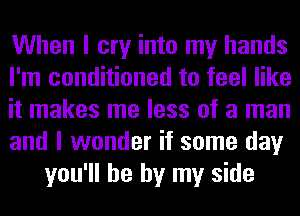 When I cry into my hands
I'm conditioned to feel like
it makes me less of a man
and I wonder if some day
you'll be by my side